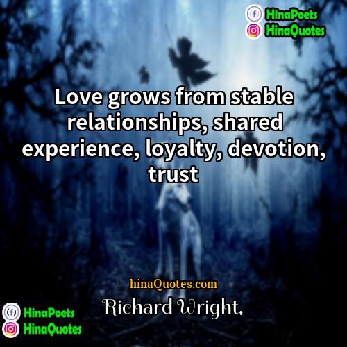 Richard Wright Quotes | Love grows from stable relationships, shared experience,